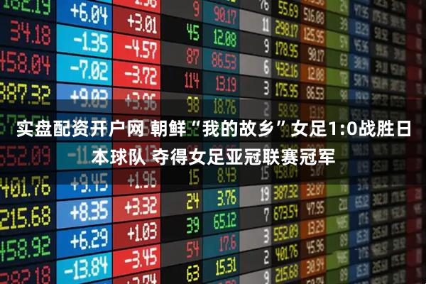 实盘配资开户网 朝鲜“我的故乡”女足1:0战胜日本球队 夺得女足亚冠联赛冠军