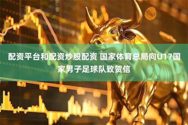配资平台和配资炒股配资 国家体育总局向U17国家男子足球队致贺信