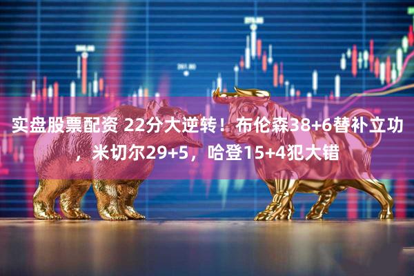 实盘股票配资 22分大逆转！布伦森38+6替补立功，米切尔29+5，哈登15+4犯大错