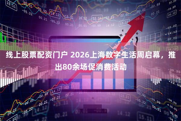 线上股票配资门户 2026上海数字生活周启幕，推出80余场促消费活动