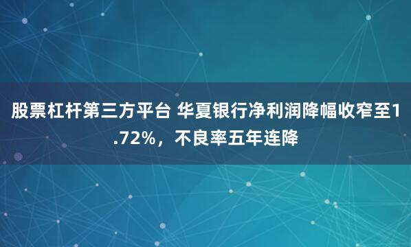 股票杠杆第三方平台 华夏银行净利润降幅收窄至1.72%，不良率五年连降