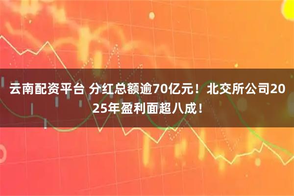 云南配资平台 分红总额逾70亿元！北交所公司2025年盈利面超八成！