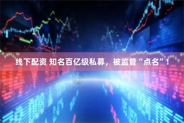 线下配资 知名百亿级私募，被监管“点名”！