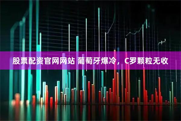 股票配资官网网站 葡萄牙爆冷，C罗颗粒无收