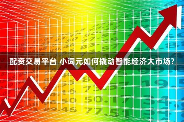 配资交易平台 小词元如何撬动智能经济大市场?