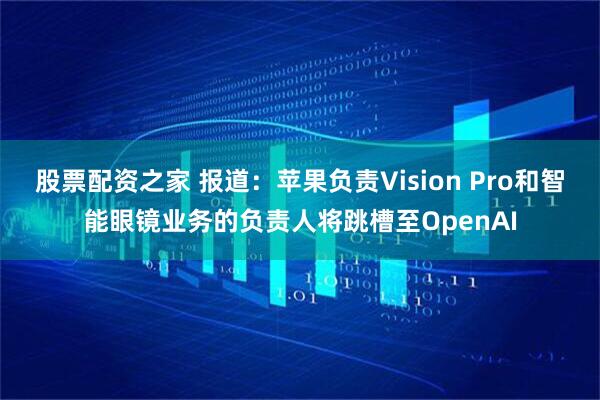 股票配资之家 报道：苹果负责Vision Pro和智能眼镜业务的负责人将跳槽至OpenAI