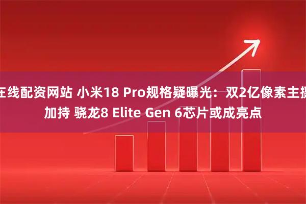在线配资网站 小米18 Pro规格疑曝光：双2亿像素主摄加持 骁龙8 Elite Gen 6芯片或成亮点