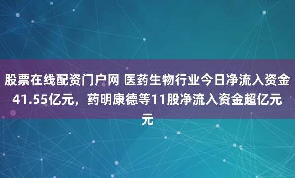 股票在线配资门户网 医药生物行业今日净流入资金41.55亿元，药明康德等11股净流入资金超亿元