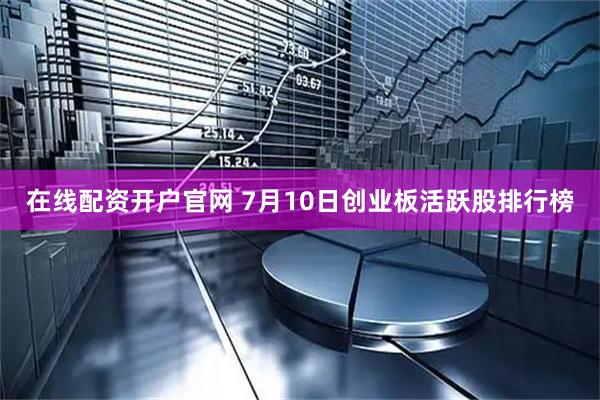 在线配资开户官网 7月10日创业板活跃股排行榜